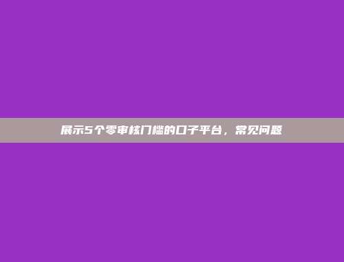 展示5个零审核门槛的口子平台，常见问题