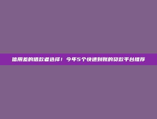 信用差的借款者选择！今年5个快速到账的贷款平台推荐