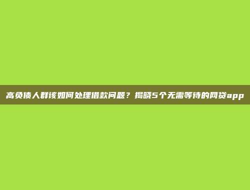 高负债人群该如何处理借款问题？揭晓5个无需等待的网贷app