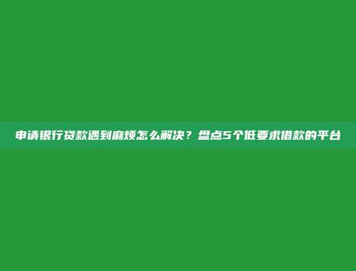 申请银行贷款遇到麻烦怎么解决？盘点5个低要求借款的平台