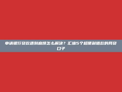 申请银行贷款遇到麻烦怎么解决？汇编5个超便利借款的网贷口子