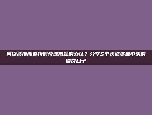 网贷被拒能否找到快速借款的办法？分享5个快速资金申请的借贷口子