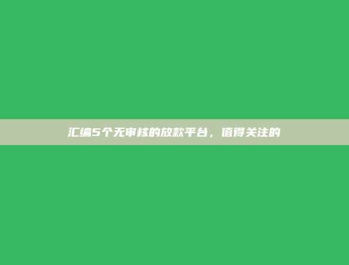 汇编5个无审核的放款平台，值得关注的