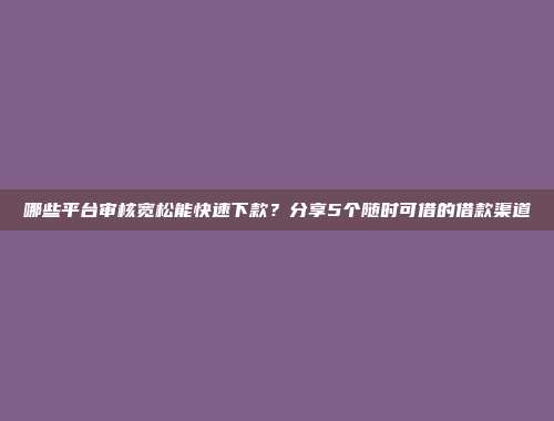 哪些平台审核宽松能快速下款？分享5个随时可借的借款渠道