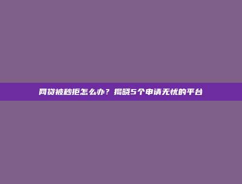 网贷被秒拒怎么办？揭晓5个申请无忧的平台