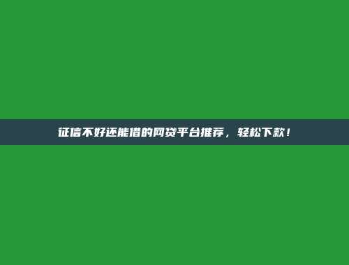 征信不好还能借的网贷平台推荐，轻松下款！