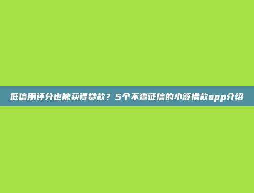 低信用评分也能获得贷款？5个不查征信的小额借款app介绍