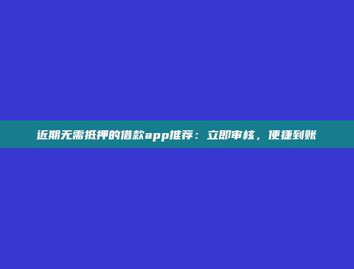 近期无需抵押的借款app推荐：立即审核，便捷到账