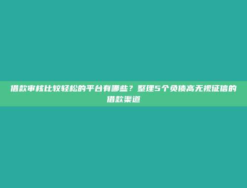 借款审核比较轻松的平台有哪些？整理5个负债高无视征信的借款渠道