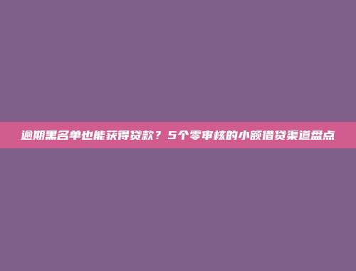 逾期黑名单也能获得贷款？5个零审核的小额借贷渠道盘点