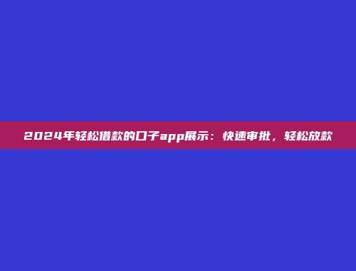 2024年轻松借款的口子app展示：快速审批，轻松放款