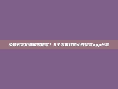 负债过高仍然能够借款？5个零审核的小额贷款app分享