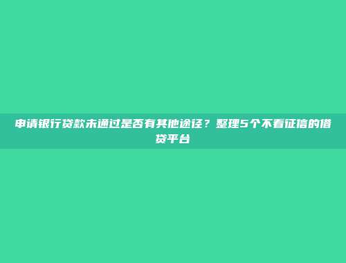 申请银行贷款未通过是否有其他途径？整理5个不看征信的借贷平台