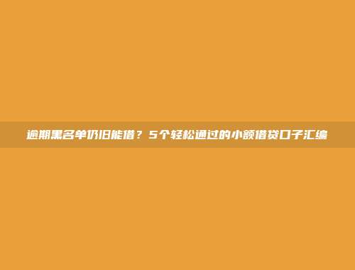 逾期黑名单仍旧能借？5个轻松通过的小额借贷口子汇编