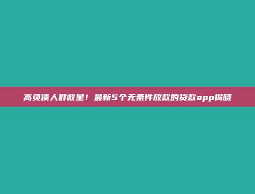 高负债人群救星！最新5个无条件放款的贷款app揭晓