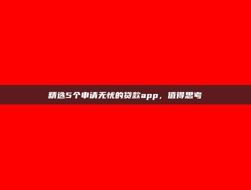 精选5个申请无忧的贷款app，值得思考