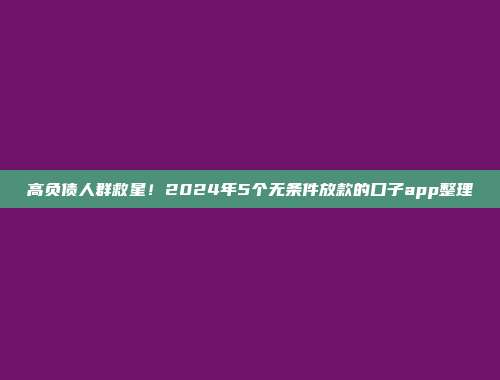 高负债人群救星！2024年5个无条件放款的口子app整理