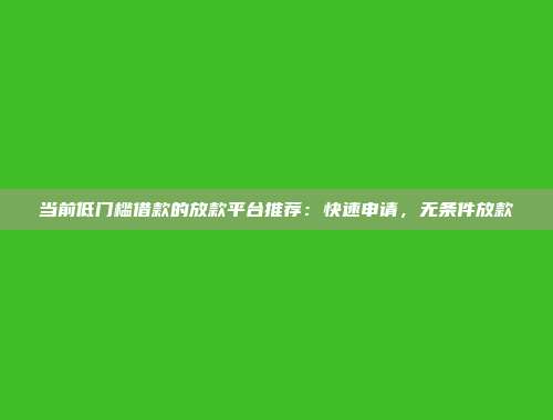 当前低门槛借款的放款平台推荐：快速申请，无条件放款