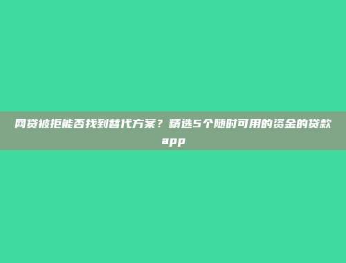 网贷被拒能否找到替代方案？精选5个随时可用的资金的贷款app