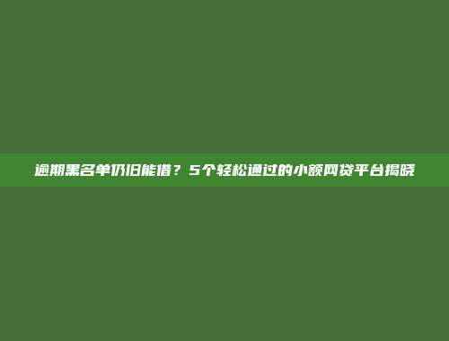 逾期黑名单仍旧能借？5个轻松通过的小额网贷平台揭晓