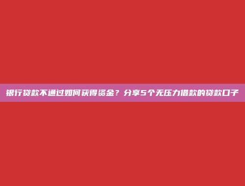 银行贷款不通过如何获得资金？分享5个无压力借款的贷款口子