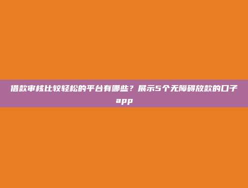 借款审核比较轻松的平台有哪些？展示5个无障碍放款的口子app