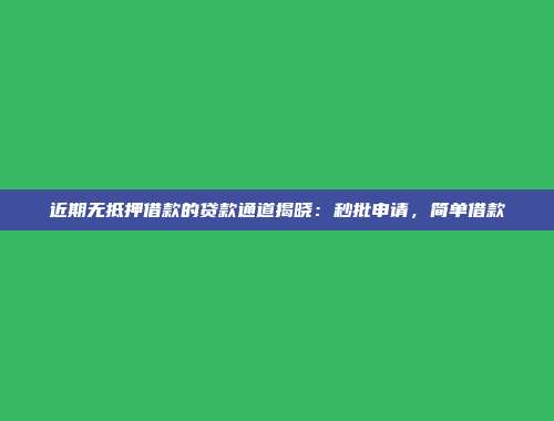 近期无抵押借款的贷款通道揭晓：秒批申请，简单借款