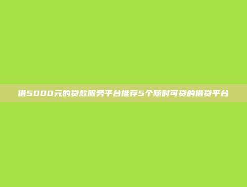 借5000元的贷款服务平台推荐5个随时可贷的借贷平台