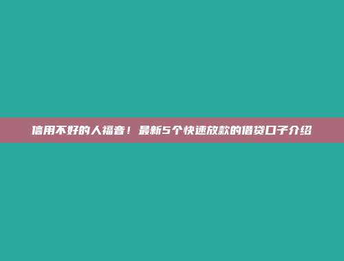 信用不好的人福音！最新5个快速放款的借贷口子介绍