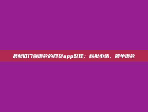 最新低门槛借款的网贷app整理：秒批申请，简单借款