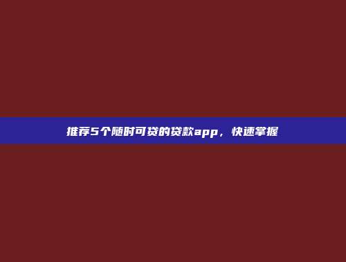 推荐5个随时可贷的贷款app，快速掌握