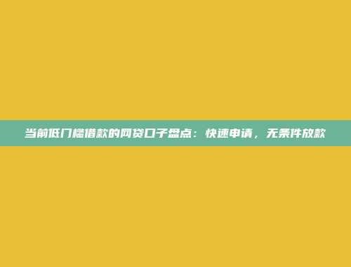 当前低门槛借款的网贷口子盘点：快速申请，无条件放款