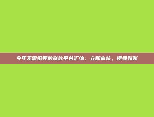 今年无需抵押的贷款平台汇编：立即审核，便捷到账