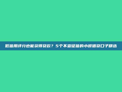 低信用评分也能获得贷款？5个不查征信的小额借贷口子精选