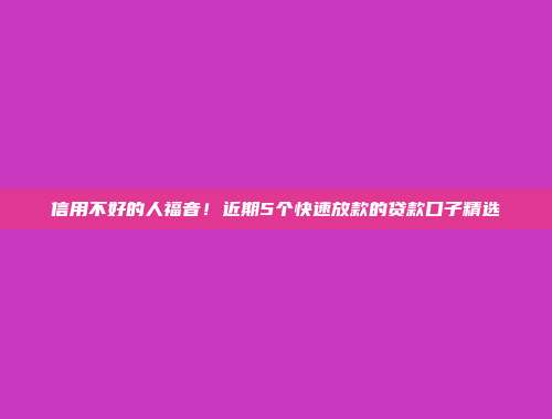 信用不好的人福音！近期5个快速放款的贷款口子精选