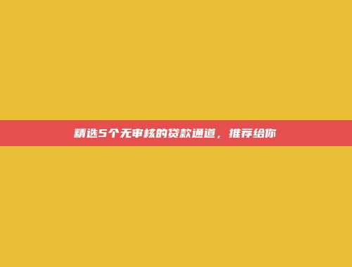 精选5个无审核的贷款通道，推荐给你