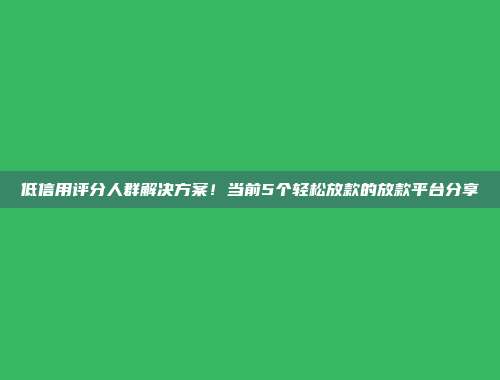 低信用评分人群解决方案！当前5个轻松放款的放款平台分享