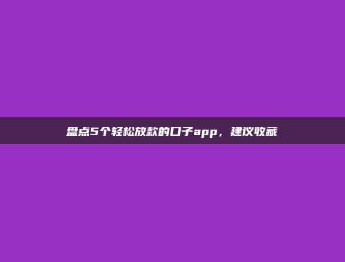 盘点5个轻松放款的口子app，建议收藏