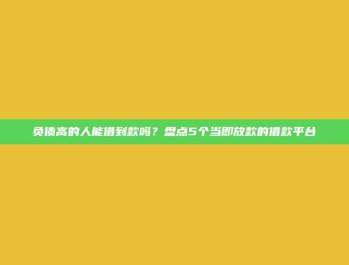 负债高的人能借到款吗？盘点5个当即放款的借款平台