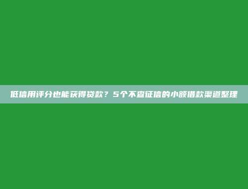 低信用评分也能获得贷款？5个不查征信的小额借款渠道整理