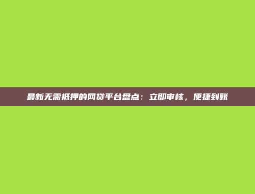 最新无需抵押的网贷平台盘点：立即审核，便捷到账