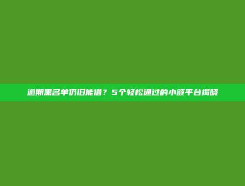 逾期黑名单仍旧能借？5个轻松通过的小额平台揭晓