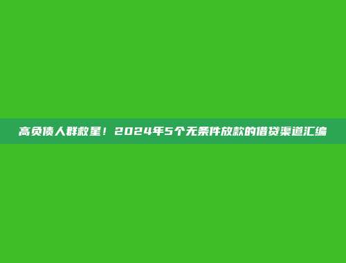 高负债人群救星！2024年5个无条件放款的借贷渠道汇编