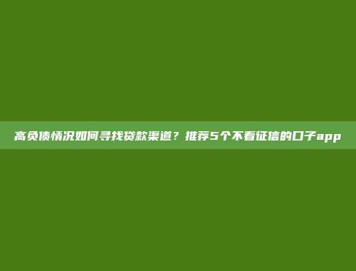 高负债情况如何寻找贷款渠道？推荐5个不看征信的口子app