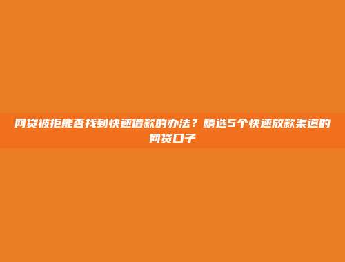 网贷被拒能否找到快速借款的办法？精选5个快速放款渠道的网贷口子