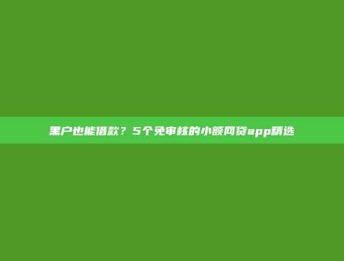 黑户也能借款？5个免审核的小额网贷app精选