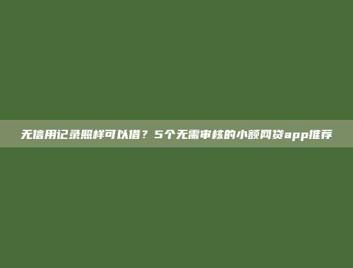 无信用记录照样可以借？5个无需审核的小额网贷app推荐