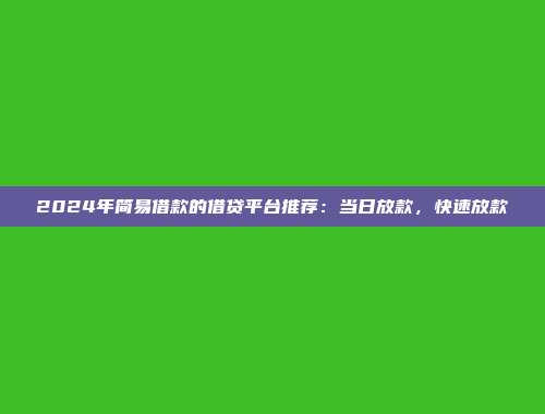 2024年简易借款的借贷平台推荐：当日放款，快速放款