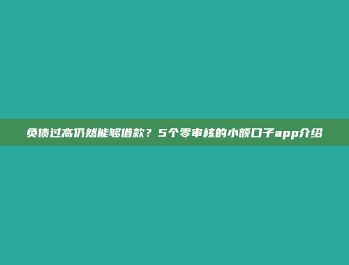 负债过高仍然能够借款？5个零审核的小额口子app介绍