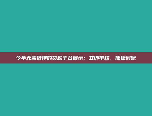 今年无需抵押的贷款平台展示：立即审核，便捷到账